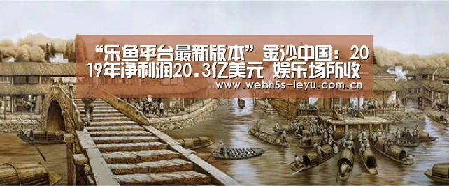 “乐鱼平台最新版本”金沙中国:2019年净利润20.3亿美元 娱乐场所收入同比增3%(图2) 乐鱼极致竞技体验